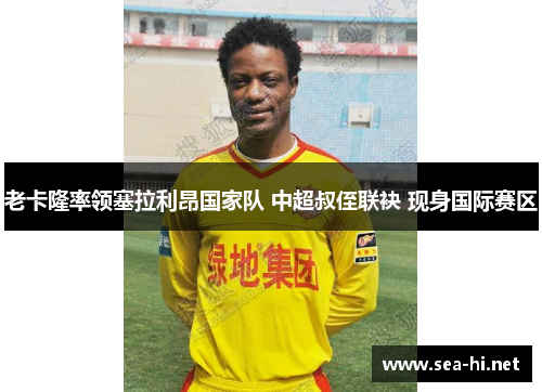老卡隆率领塞拉利昂国家队 中超叔侄联袂 现身国际赛区
