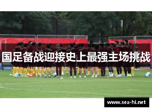 国足备战迎接史上最强主场挑战