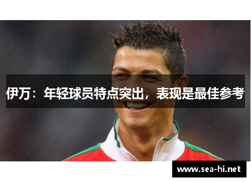 伊万：年轻球员特点突出，表现是最佳参考